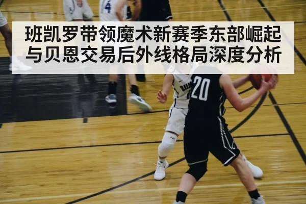 班凯罗带领魔术新赛季东部崛起与贝恩交易后外线格局深度分析