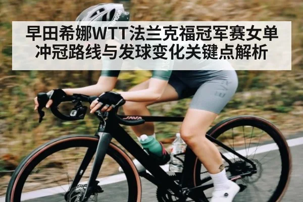 早田希娜WTT法兰克福冠军赛女单冲冠路线与发球变化关键点解析