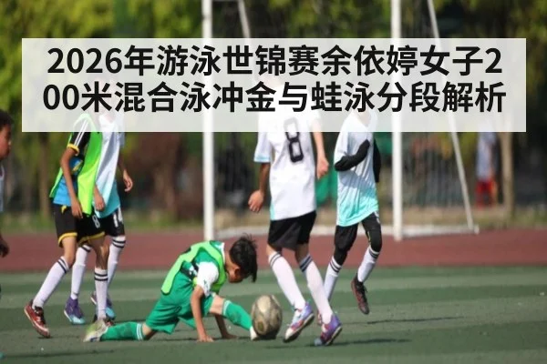2026年游泳世锦赛余依婷女子200米混合泳冲金与蛙泳分段解析