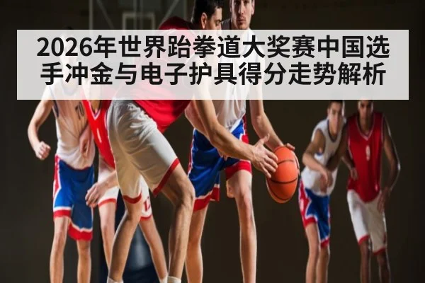 2026年世界跆拳道大奖赛中国选手冲金与电子护具得分走势解析