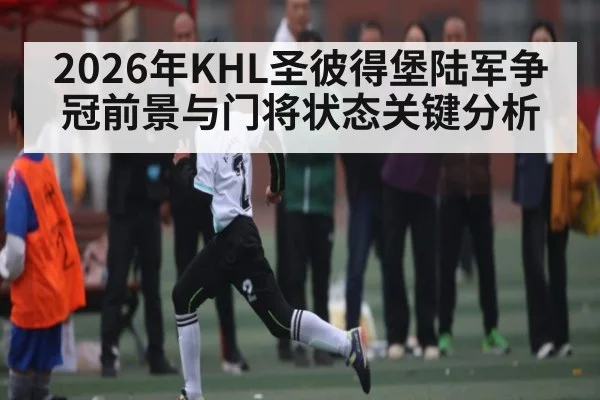 2026年KHL圣彼得堡陆军争冠前景与门将状态关键分析