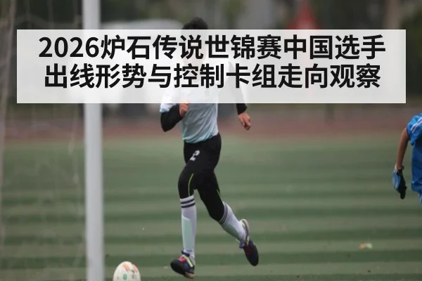 2026炉石传说世锦赛中国选手出线形势与控制卡组走向观察