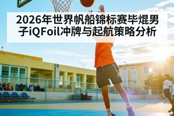 2026年世界帆船锦标赛毕焜男子iQFoil冲牌与起航策略分析