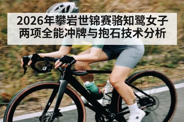 2026年攀岩世锦赛骆知鹭女子两项全能冲牌与抱石技术分析