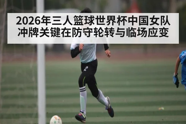 2026年三人篮球世界杯中国女队冲牌关键在防守轮转与临场应变